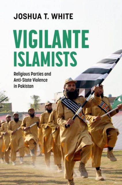Vigilante Islamists : Religious Parties and Anti-State Violence in Pakistan