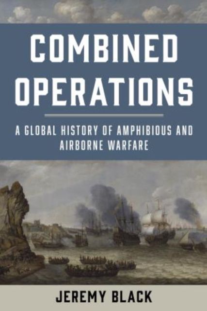 Combined Operations : A Global History of Amphibious and Airborne Warfare