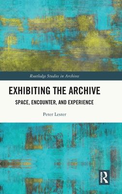Exhibiting the Archive : Space, Encounter, and Experience