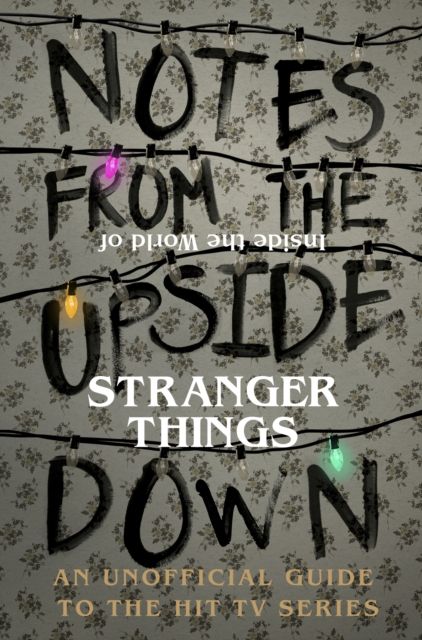Notes From the Upside Down – Inside the World of Stranger Things : An Unofficial Handbook to the Hit TV Series