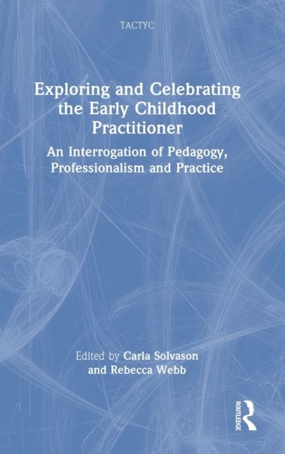 Exploring and Celebrating the Early Childhood Practitioner : An Interrogation of Pedagogy, Professionalism and Practice