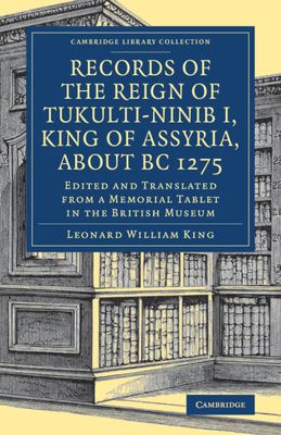 Records of the Reign of Tukulti-Ninib I, King of Assyria, about BC 1275 : Edited and Translated from a Memorial Tablet in the British Museum
