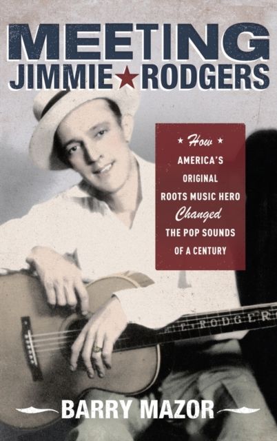 Meeting Jimmie Rodgers : How America's Original Roots Music Hero Changed the Pop Sounds of a Century