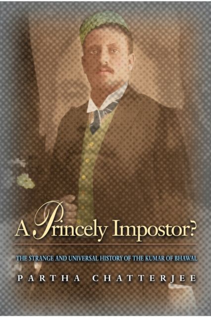 A Princely Impostor? : The Strange and Universal History of the Kumar of Bhawal