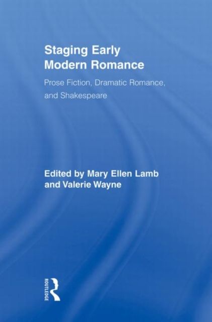 Staging Early Modern Romance : Prose Fiction, Dramatic Romance, and Shakespeare