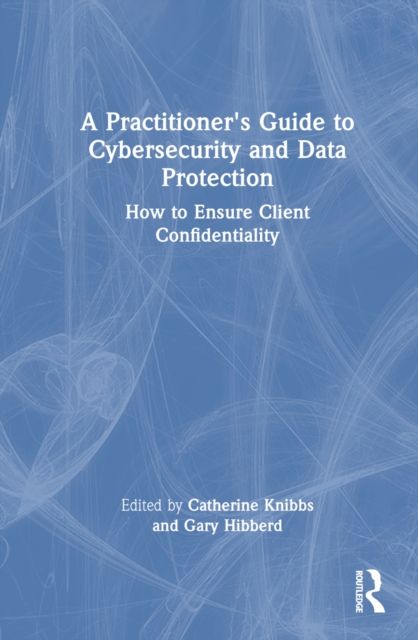 A Practitioner’s Guide to Cybersecurity and Data Protection : How to Ensure Client Confidentiality