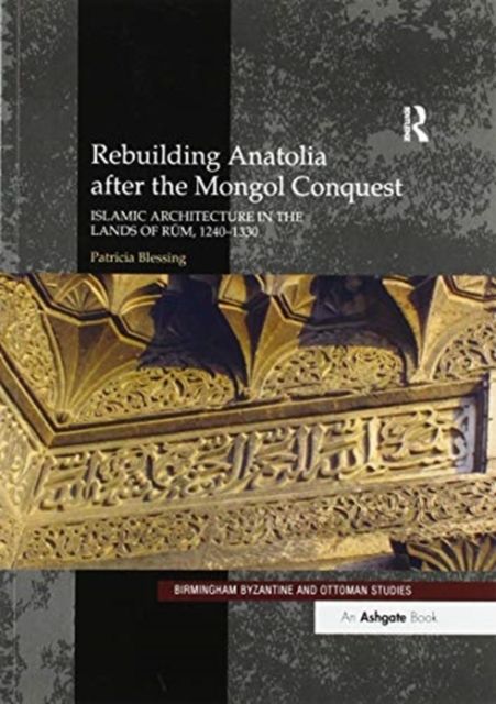 Rebuilding Anatolia after the Mongol Conquest : Islamic Architecture in the Lands of Rum, 1240–1330