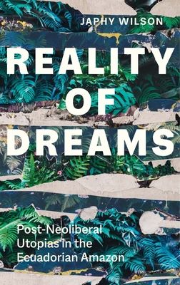 Reality of Dreams : Post-Neoliberal Utopias in the Ecuadorian Amazon