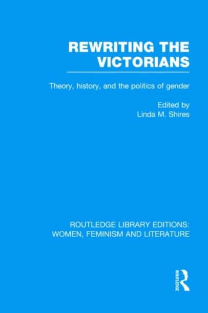 Rewriting the Victorians : Theory, History, and the Politics of Gender