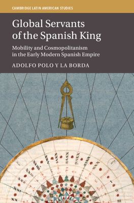 Global Servants of the Spanish King : Mobility and Cosmopolitanism in the Early Modern Spanish Empire