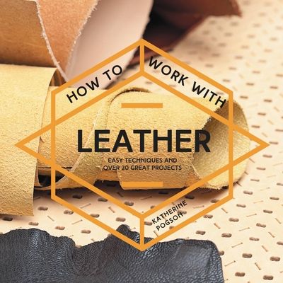 How To Work With Leather : Easy techniques and over 20 great projects