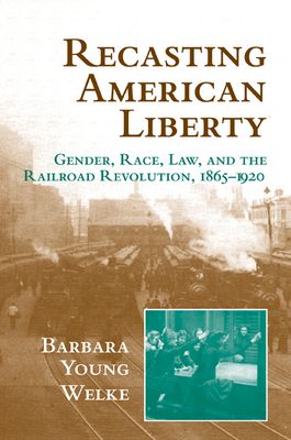Recasting American Liberty : Gender, Race, Law, and the Railroad Revolution, 1865–1920