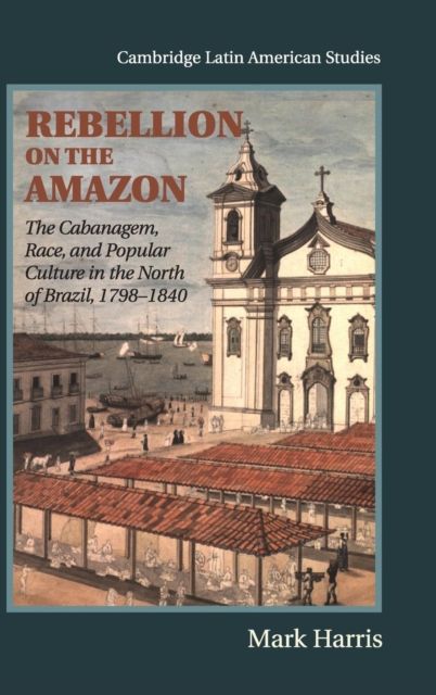 Rebellion on the Amazon : The Cabanagem, Race, and Popular Culture in the North of Brazil, 1798–1840
