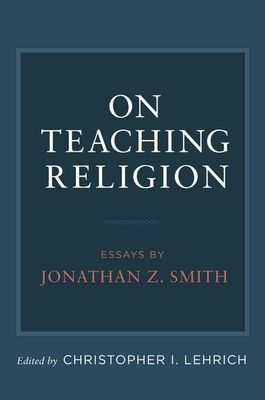 On Teaching Religion : Essays by Jonathan Z. Smith