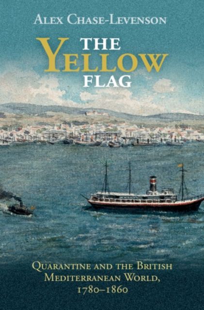 The Yellow Flag : Quarantine and the British Mediterranean World, 1780–1860