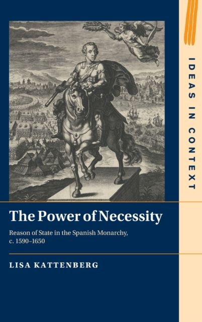 The Power of Necessity : Reason of State in the Spanish Monarchy, c. 1590–1650