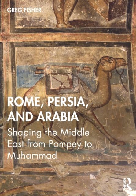 Rome, Persia, and Arabia : Shaping the Middle East from Pompey to Muhammad