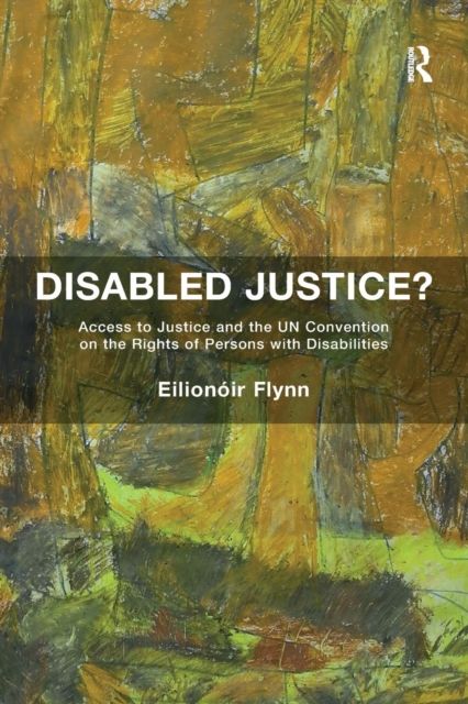 Disabled Justice? : Access to Justice and the UN Convention on the Rights of Persons with Disabilities