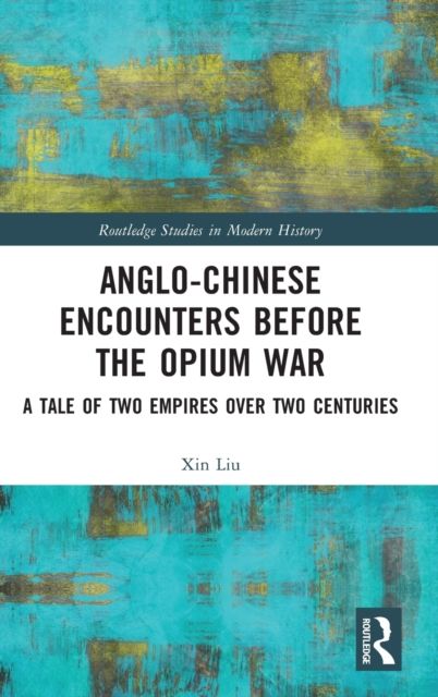 Anglo-Chinese Encounters Before the Opium War : A Tale of Two Empires Over Two Centuries