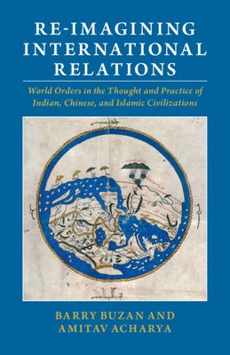 Re-imagining International Relations : World Orders in the Thought and Practice of Indian, Chinese, and Islamic Civilizations