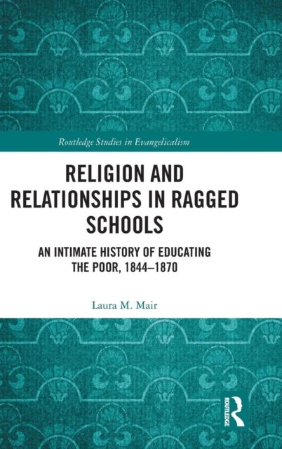 Religion and Relationships in Ragged Schools : An Intimate History of Educating the Poor, 1844-1870