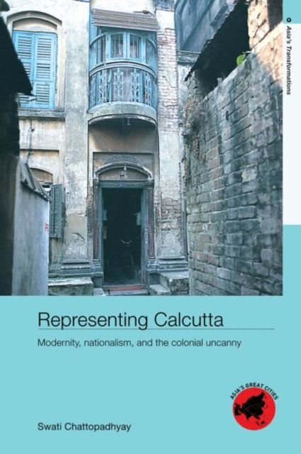 Representing Calcutta : Modernity, Nationalism and the Colonial Uncanny
