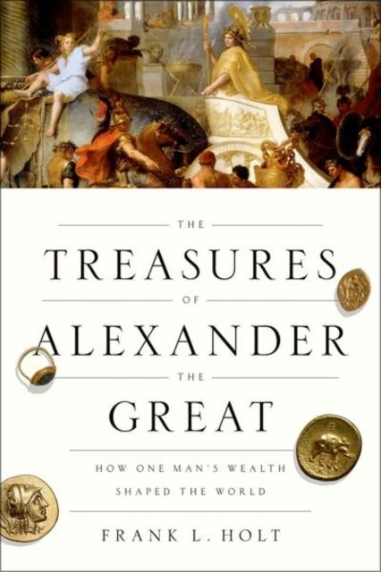 The Treasures of Alexander the Great : How One Man's Wealth Shaped the World
