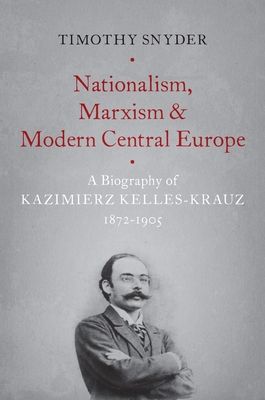 Nationalism, Marxism, and Modern Central Europe : A Biography of Kazimierz Kelles-Krauz, 1872-1905