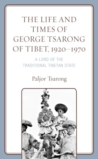 The Life and Times of George Tsarong of Tibet, 1920–1970 : A Lord of the Traditional Tibetan State