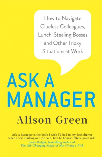 Ask a Manager : How to Navigate Clueless Colleagues, Lunch-Stealing Bosses and Other Tricky Situations at Work
