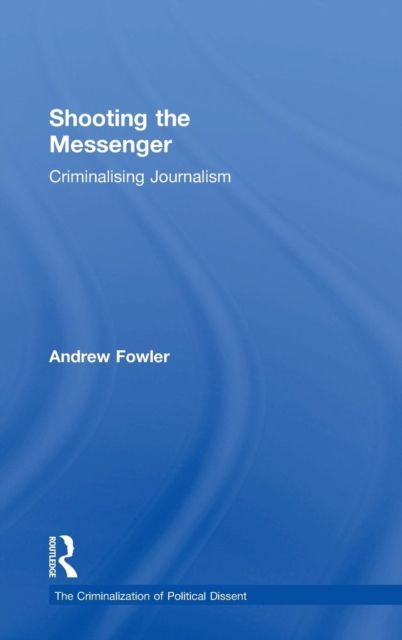 Shooting the Messenger : Criminalising Journalism