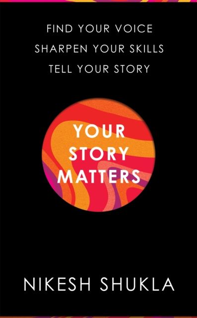 Your Story Matters : Find Your Voice, Sharpen Your Skills, Tell Your Story