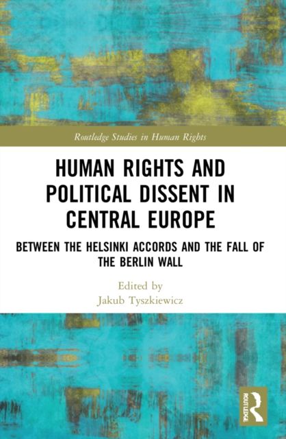 Human Rights and Political Dissent in Central Europe : Between the Helsinki Accords and the Fall of the Berlin Wall