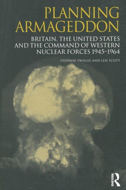 Planning Armageddon : Britain, the United States and the Command of Western Nuclear Forces, 1945-1964