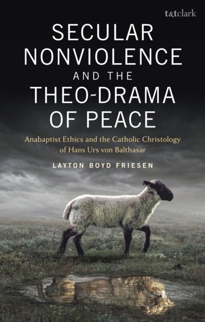 Secular Nonviolence and the Theo-Drama of Peace : Anabaptist Ethics and the Catholic Christology of Hans Urs von Balthasar