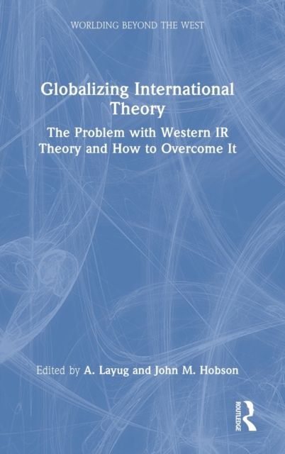 Globalizing International Theory : The Problem with Western IR Theory and How to Overcome It