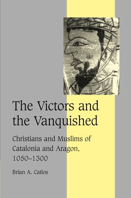 The Victors and the Vanquished : Christians and Muslims of Catalonia and Aragon, 1050–1300
