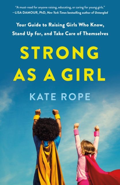 Strong As a Girl : Your Guide to Raising Girls Who Know, Stand Up for, and Take Care of Themselves