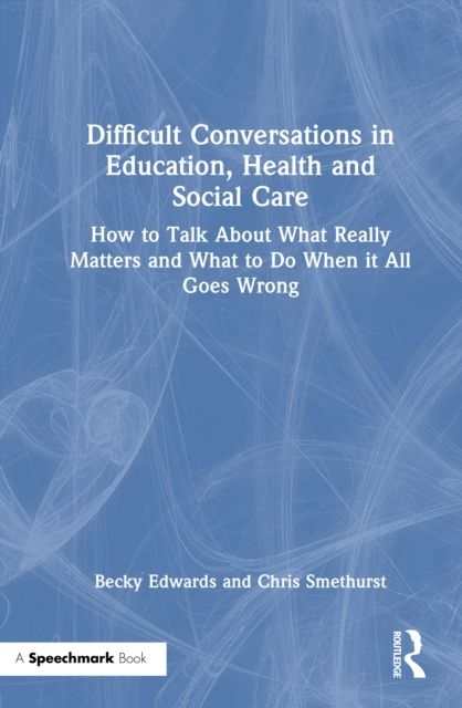 Difficult Conversations in Education, Health and Social Care : How to Talk About What Really Matters and What to Do When it All Goes Wrong