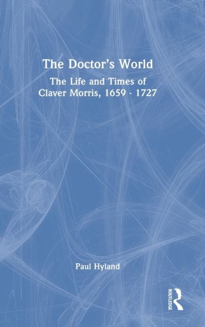 The Doctor’s World : The Life and Times of Claver Morris, 1659 - 1727