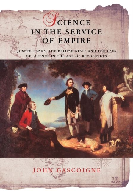 Science in the Service of Empire : Joseph Banks, the British State and the Uses of Science in the Age of Revolution