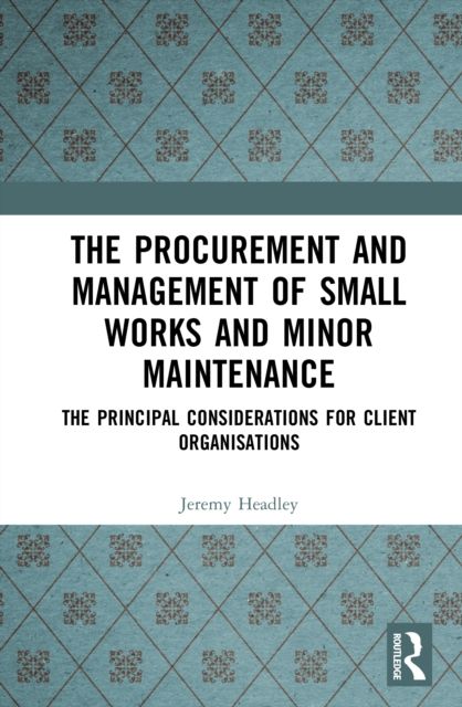 The Procurement and Management of Small Works and Minor Maintenance : The Principal Considerations for Client Organisations