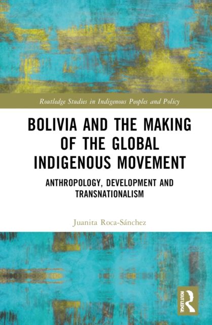 Bolivia and the Making of the Global Indigenous Movement : Anthropology, Development and Transnationalism