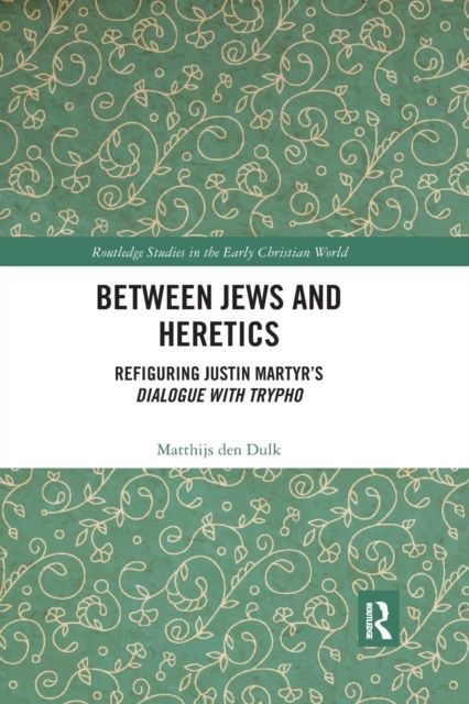 Between Jews and Heretics : Refiguring Justin Martyr’s Dialogue with Trypho