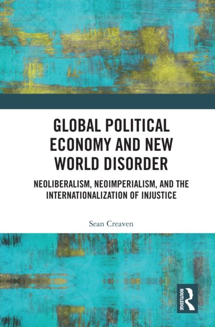 Global Political Economy and New World Disorder : Neoliberalism, Neoimperialism, and the Internationalization of Injustice