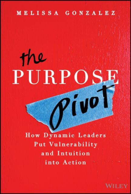 The Purpose Pivot : How Dynamic Leaders Put Vulnerability and Intuition into Action