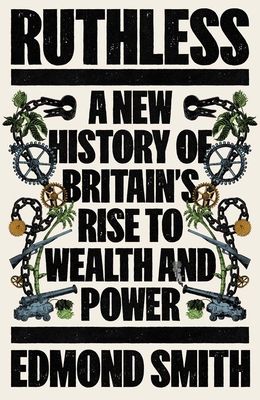 Ruthless : A New History of Britain’s Rise to Wealth and Power
