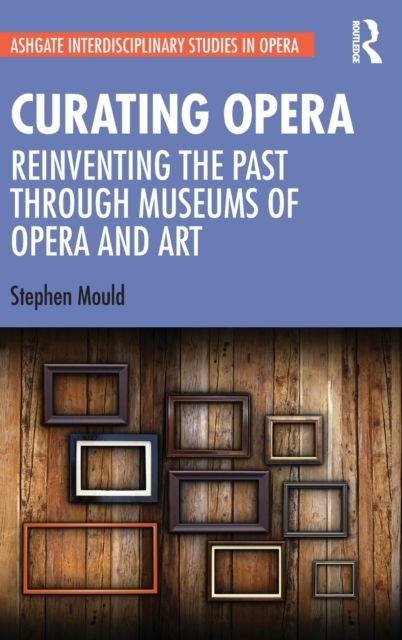 Curating Opera : Reinventing the Past Through Museums of Opera and Art