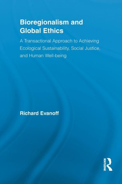 Bioregionalism and Global Ethics : A Transactional Approach to Achieving Ecological Sustainability, Social Justice, and Human Well-being