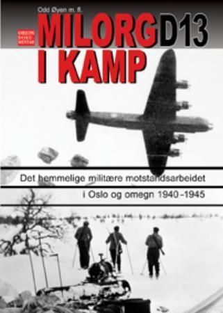 Milorg D13 i kamp : episoder fra det hemmelige militære motstandsarbeidet i Oslo og omegn under okkupasjonen nedtegnet etter Milorg-rapporter og personlige beretninger